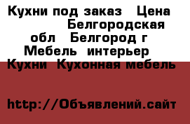 Кухни под заказ › Цена ­ 16 000 - Белгородская обл., Белгород г. Мебель, интерьер » Кухни. Кухонная мебель   